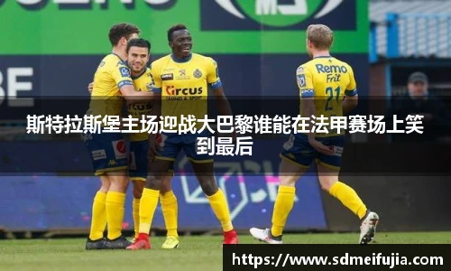 斯特拉斯堡主场迎战大巴黎谁能在法甲赛场上笑到最后