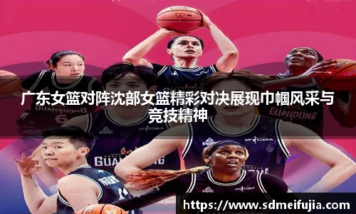 广东女篮对阵沈部女篮精彩对决展现巾帼风采与竞技精神