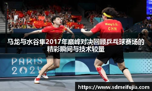 马龙与水谷隼2017年巅峰对决回顾乒乓球赛场的精彩瞬间与技术较量