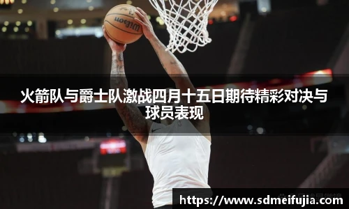 火箭队与爵士队激战四月十五日期待精彩对决与球员表现