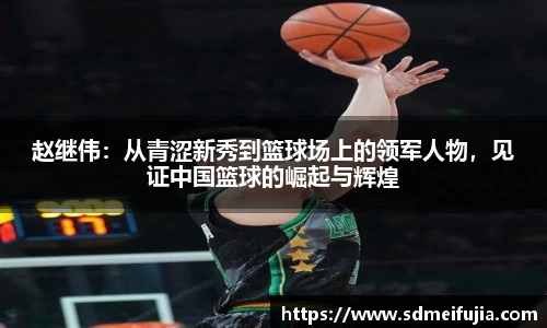 赵继伟：从青涩新秀到篮球场上的领军人物，见证中国篮球的崛起与辉煌