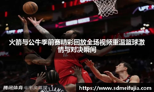 火箭与公牛季前赛精彩回放全场视频重温篮球激情与对决瞬间